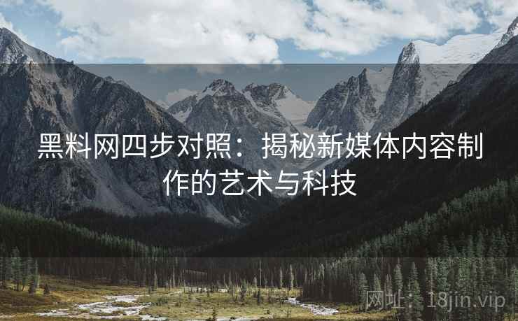 黑料网四步对照：揭秘新媒体内容制作的艺术与科技