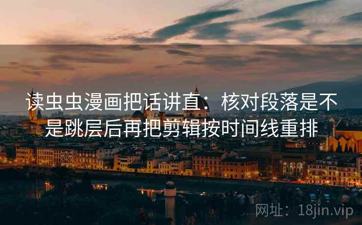 读虫虫漫画把话讲直：核对段落是不是跳层后再把剪辑按时间线重排
