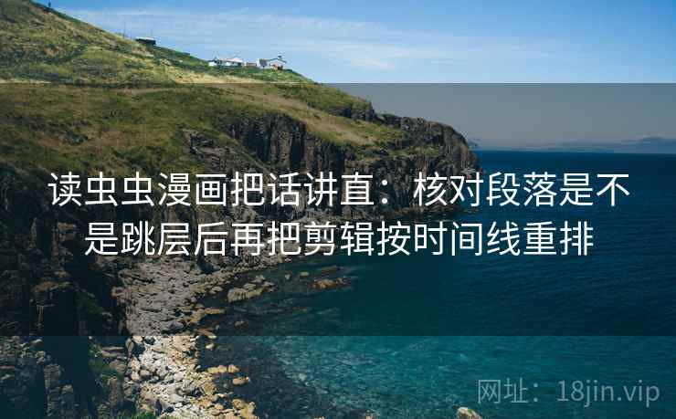 读虫虫漫画把话讲直：核对段落是不是跳层后再把剪辑按时间线重排