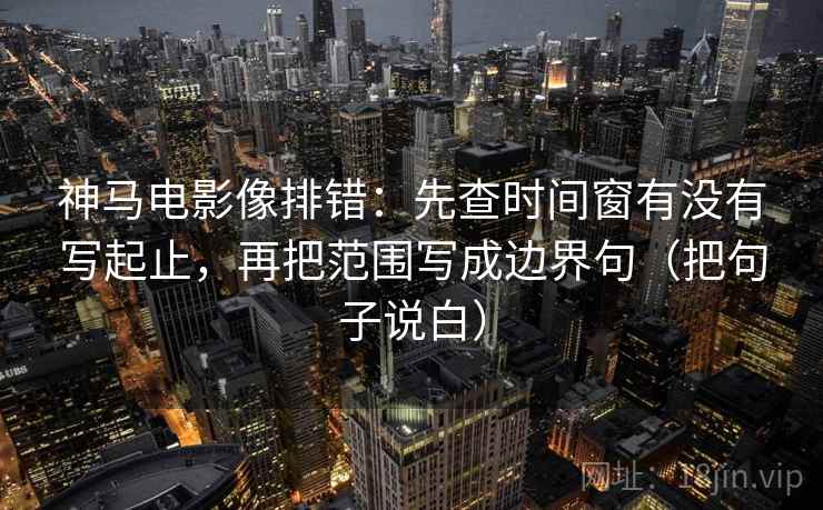 神马电影像排错：先查时间窗有没有写起止，再把范围写成边界句（把句子说白）