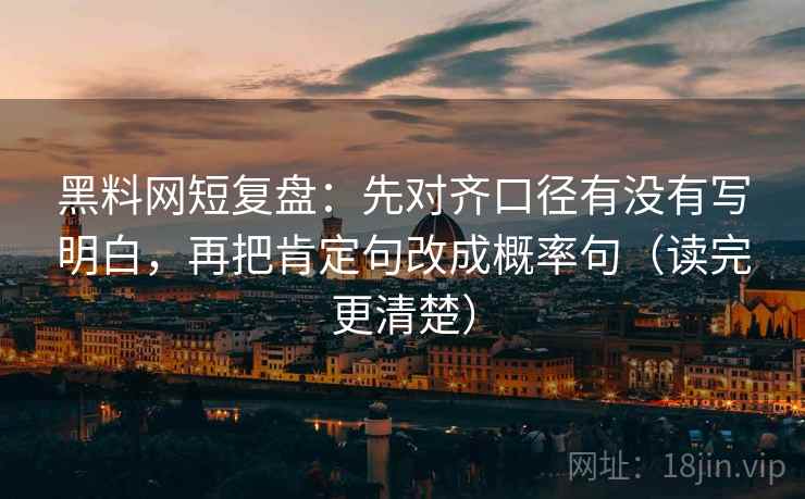 黑料网短复盘：先对齐口径有没有写明白，再把肯定句改成概率句（读完更清楚）