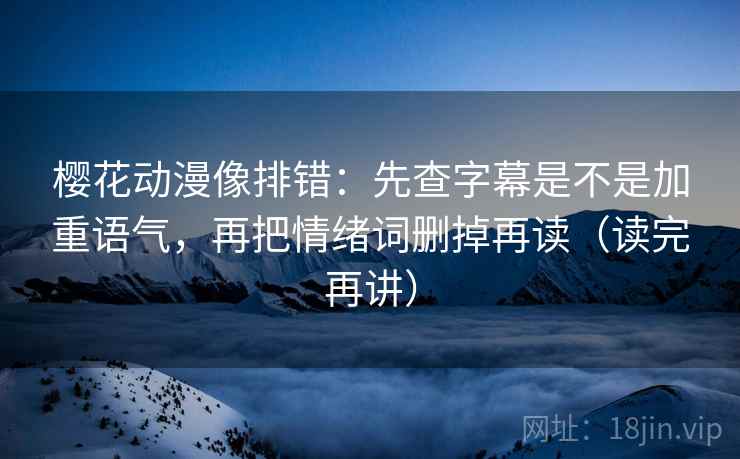 樱花动漫像排错：先查字幕是不是加重语气，再把情绪词删掉再读（读完再讲）