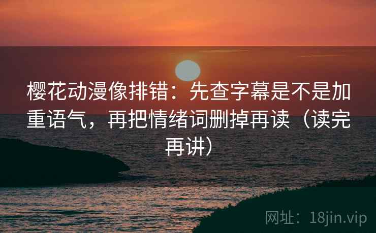 樱花动漫像排错：先查字幕是不是加重语气，再把情绪词删掉再读（读完再讲）