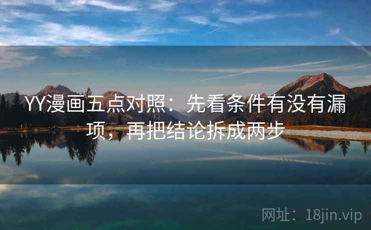 YY漫画五点对照：先看条件有没有漏项，再把结论拆成两步