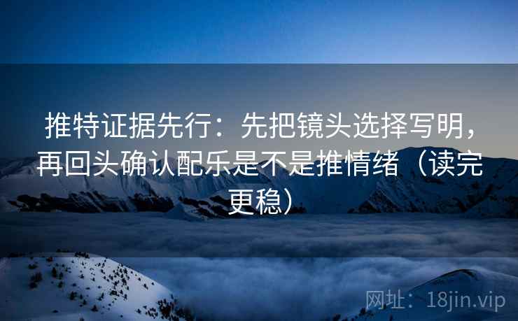 推特证据先行：先把镜头选择写明，再回头确认配乐是不是推情绪（读完更稳）