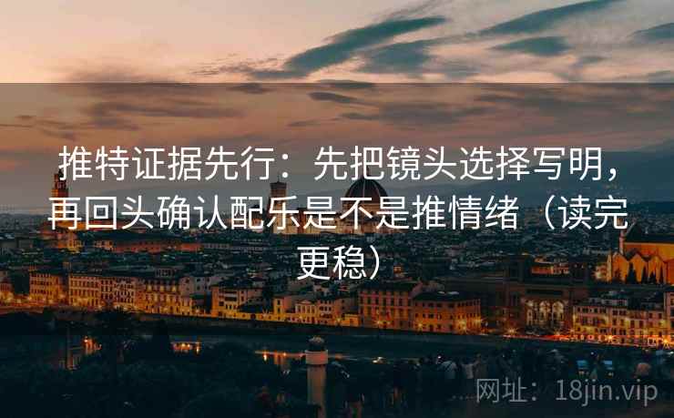 推特证据先行：先把镜头选择写明，再回头确认配乐是不是推情绪（读完更稳）