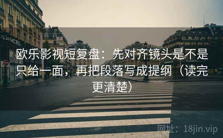 欧乐影视短复盘：先对齐镜头是不是只给一面，再把段落写成提纲（读完更清楚）