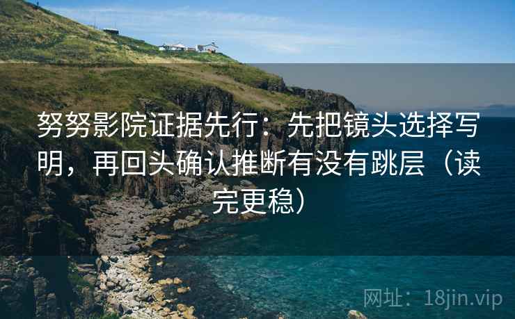 努努影院证据先行：先把镜头选择写明，再回头确认推断有没有跳层（读完更稳）