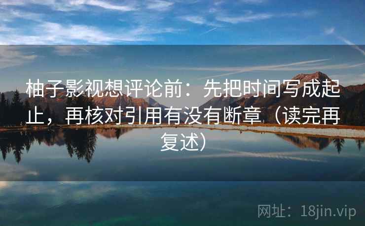 柚子影视想评论前：先把时间写成起止，再核对引用有没有断章（读完再复述）