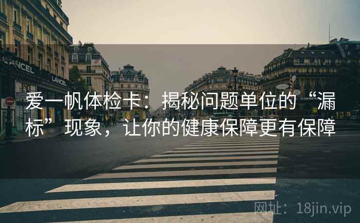 爱一帆体检卡：揭秘问题单位的“漏标”现象，让你的健康保障更有保障