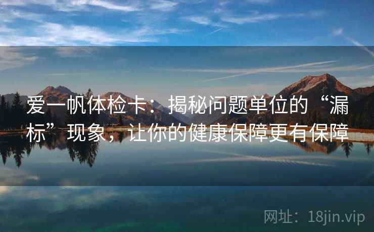 爱一帆体检卡：揭秘问题单位的“漏标”现象，让你的健康保障更有保障