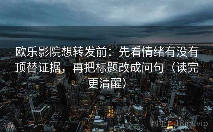 欧乐影院想转发前：先看情绪有没有顶替证据，再把标题改成问句（读完更清醒）