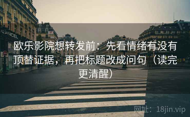 欧乐影院想转发前：先看情绪有没有顶替证据，再把标题改成问句（读完更清醒）
