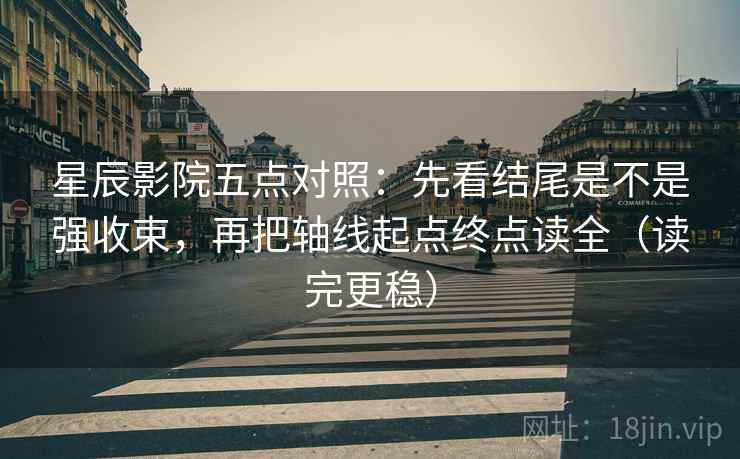 星辰影院五点对照：先看结尾是不是强收束，再把轴线起点终点读全（读完更稳）