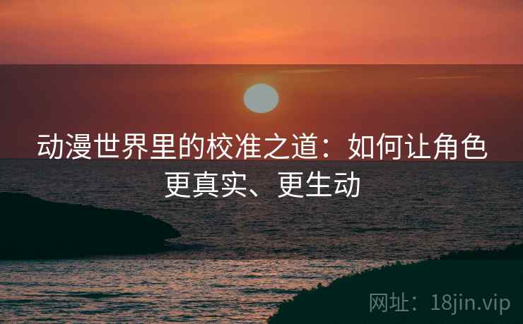 动漫世界里的校准之道：如何让角色更真实、更生动