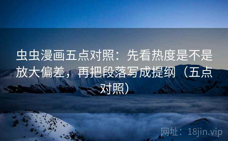 虫虫漫画五点对照：先看热度是不是放大偏差，再把段落写成提纲（五点对照）