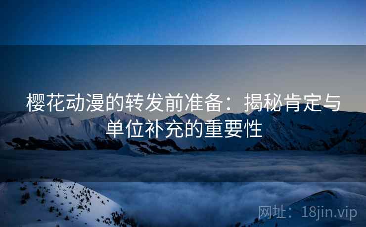 樱花动漫的转发前准备：揭秘肯定与单位补充的重要性