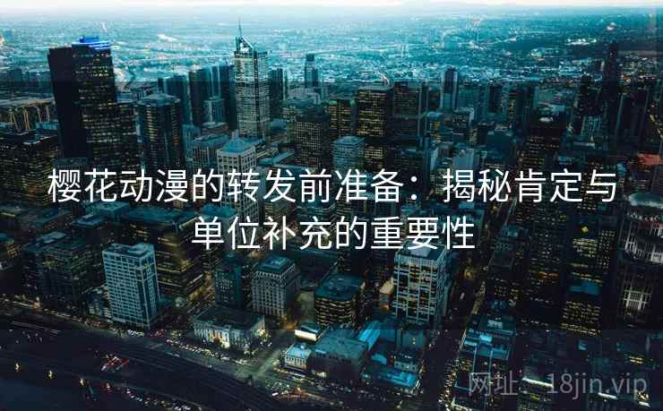 樱花动漫的转发前准备：揭秘肯定与单位补充的重要性