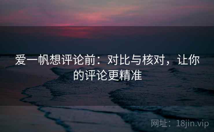 爱一帆想评论前：对比与核对，让你的评论更精准