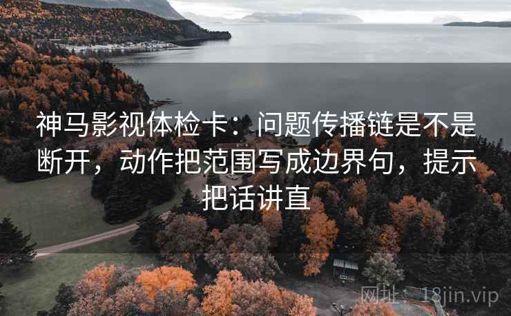 神马影视体检卡：问题传播链是不是断开，动作把范围写成边界句，提示把话讲直