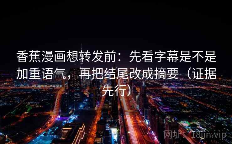 香蕉漫画想转发前：先看字幕是不是加重语气，再把结尾改成摘要（证据先行）