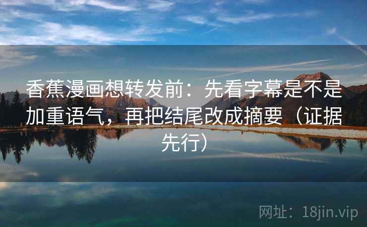 香蕉漫画想转发前：先看字幕是不是加重语气，再把结尾改成摘要（证据先行）