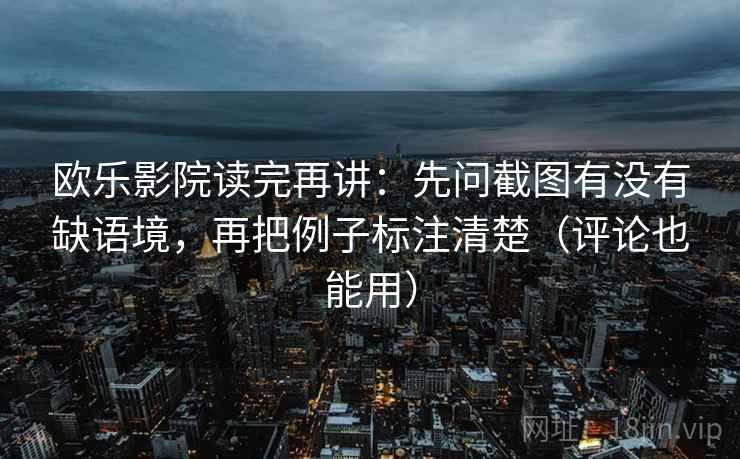 欧乐影院读完再讲：先问截图有没有缺语境，再把例子标注清楚（评论也能用）