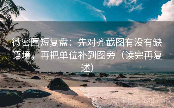 微密圈短复盘：先对齐截图有没有缺语境，再把单位补到图旁（读完再复述）