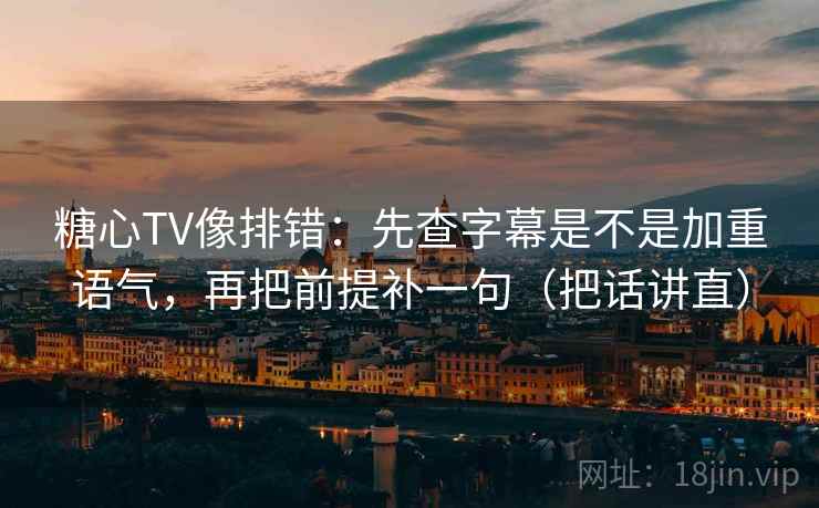 糖心TV像排错：先查字幕是不是加重语气，再把前提补一句（把话讲直）