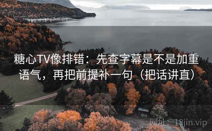 糖心TV像排错：先查字幕是不是加重语气，再把前提补一句（把话讲直）