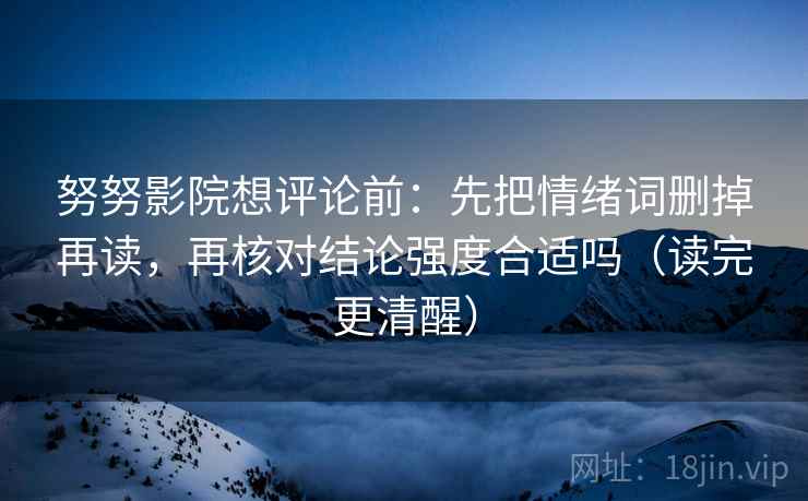 努努影院想评论前：先把情绪词删掉再读，再核对结论强度合适吗（读完更清醒）