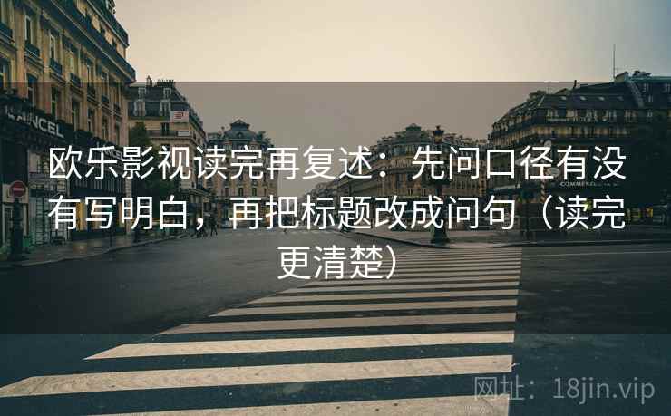 欧乐影视读完再复述：先问口径有没有写明白，再把标题改成问句（读完更清楚）
