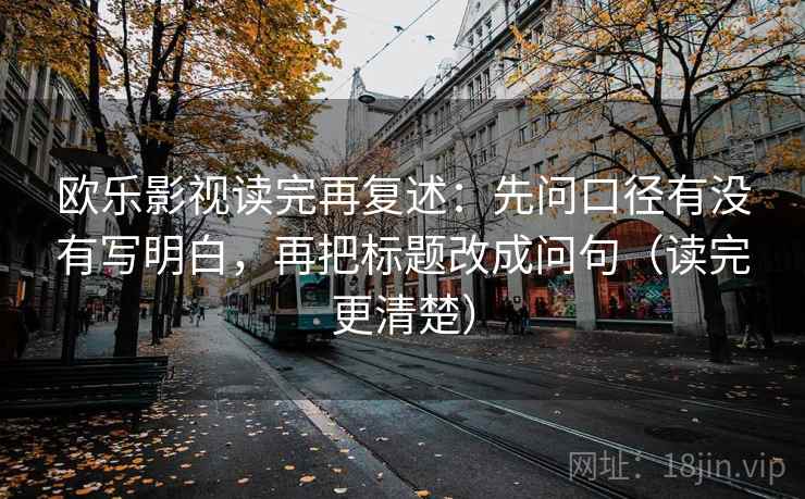 欧乐影视读完再复述：先问口径有没有写明白，再把标题改成问句（读完更清楚）