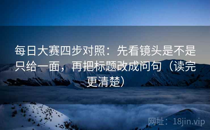 每日大赛四步对照：先看镜头是不是只给一面，再把标题改成问句（读完更清楚）