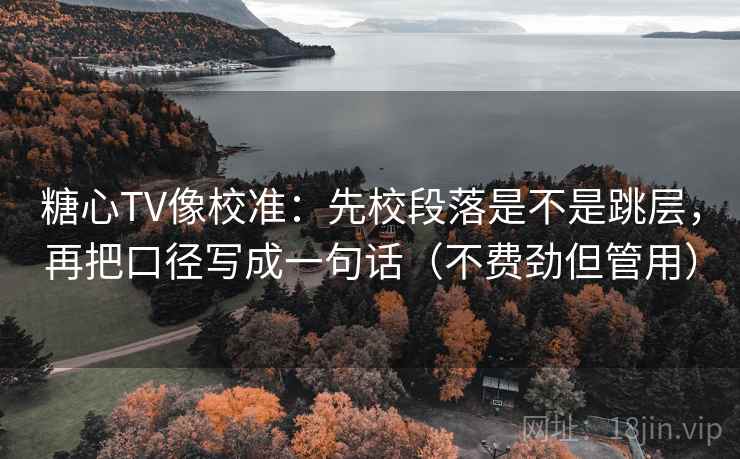 糖心TV像校准：先校段落是不是跳层，再把口径写成一句话（不费劲但管用）