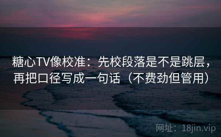糖心TV像校准：先校段落是不是跳层，再把口径写成一句话（不费劲但管用）