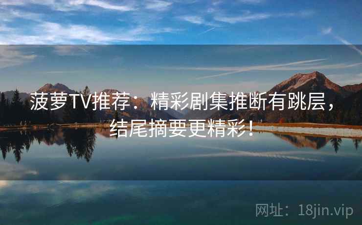 菠萝TV推荐：精彩剧集推断有跳层，结尾摘要更精彩！