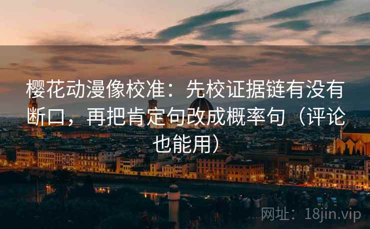 樱花动漫像校准：先校证据链有没有断口，再把肯定句改成概率句（评论也能用）