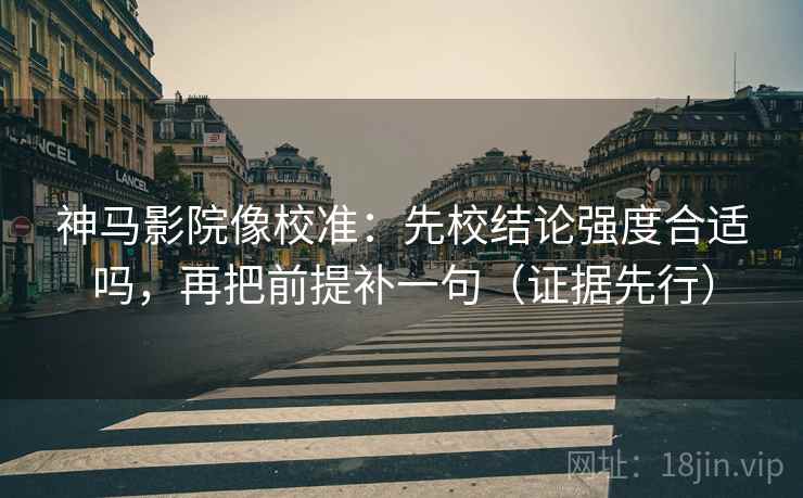 神马影院像校准：先校结论强度合适吗，再把前提补一句（证据先行）