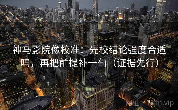 神马影院像校准：先校结论强度合适吗，再把前提补一句（证据先行）
