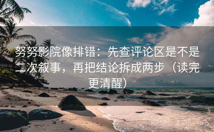 努努影院像排错：先查评论区是不是二次叙事，再把结论拆成两步（读完更清醒）