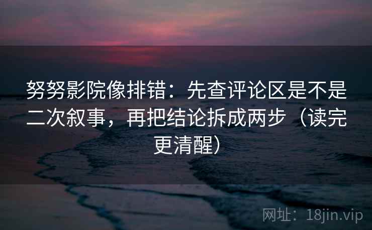 努努影院像排错：先查评论区是不是二次叙事，再把结论拆成两步（读完更清醒）