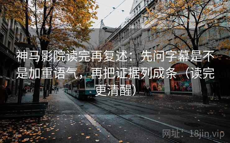 神马影院读完再复述：先问字幕是不是加重语气，再把证据列成条（读完更清醒）
