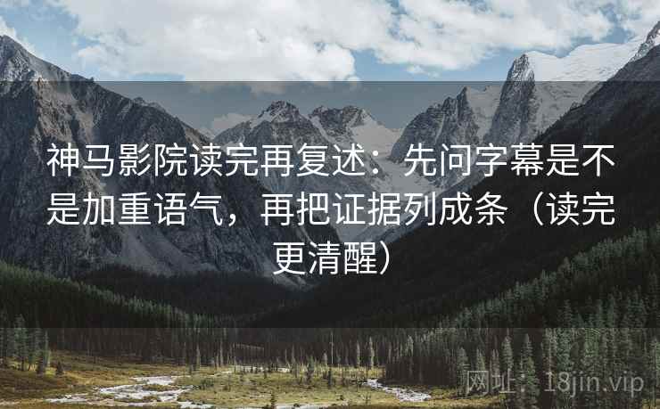 神马影院读完再复述：先问字幕是不是加重语气，再把证据列成条（读完更清醒）