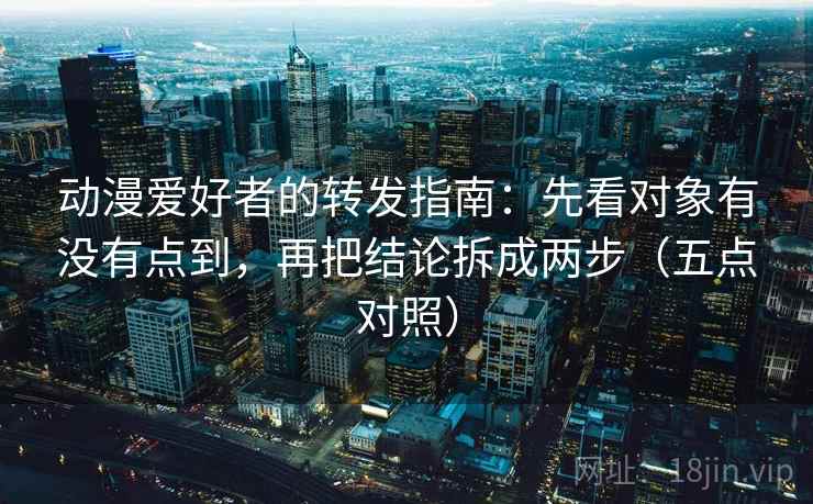 动漫爱好者的转发指南：先看对象有没有点到，再把结论拆成两步（五点对照）