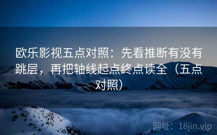 欧乐影视五点对照：先看推断有没有跳层，再把轴线起点终点读全（五点对照）