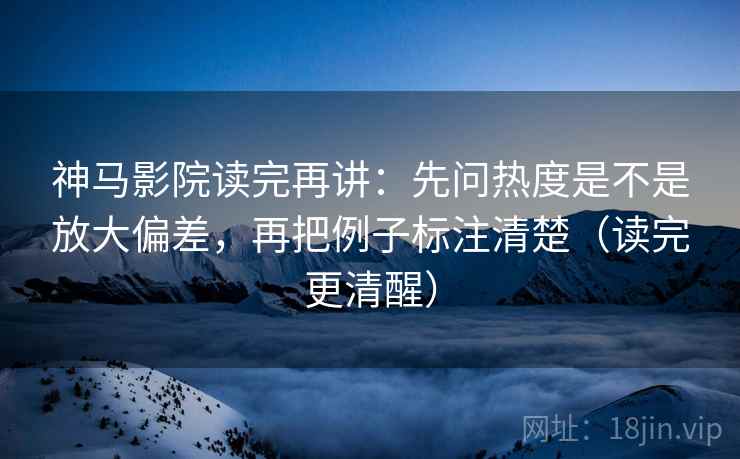 神马影院读完再讲：先问热度是不是放大偏差，再把例子标注清楚（读完更清醒）