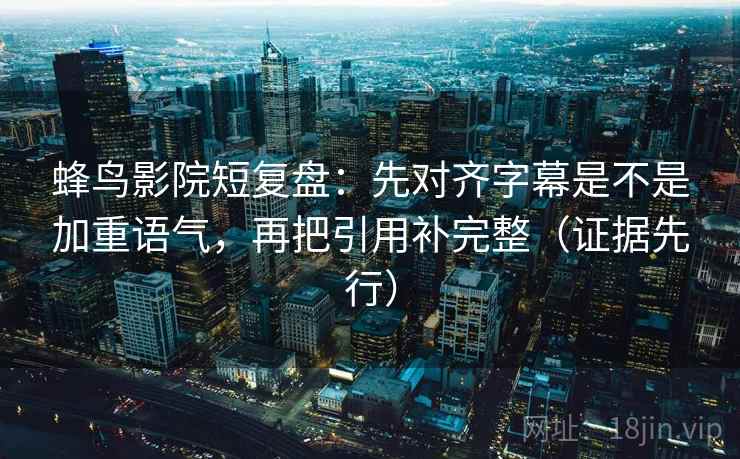 蜂鸟影院短复盘：先对齐字幕是不是加重语气，再把引用补完整（证据先行）