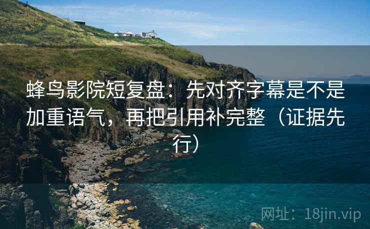 蜂鸟影院短复盘：先对齐字幕是不是加重语气，再把引用补完整（证据先行）