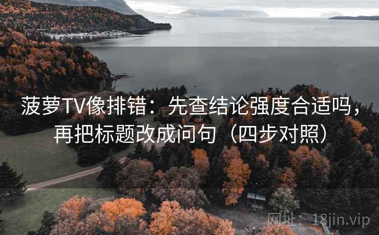 菠萝TV像排错：先查结论强度合适吗，再把标题改成问句（四步对照）